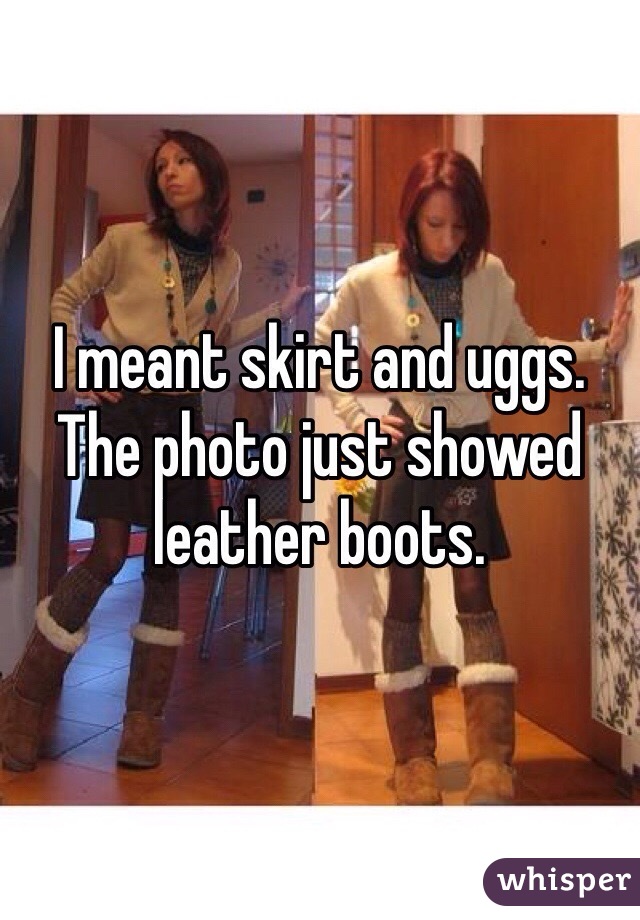 I meant skirt and uggs. The photo just showed leather boots. 