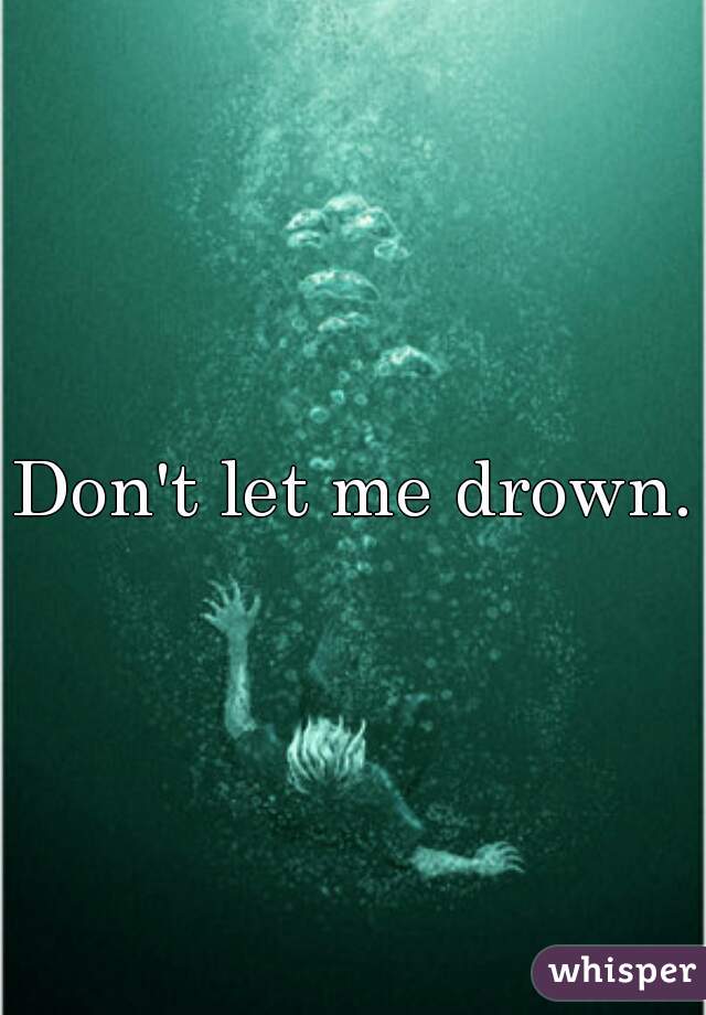 Don't let me drown.