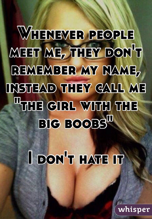 Whenever people meet me, they don't remember my name, instead they call me "the girl with the big boobs"

I don't hate it