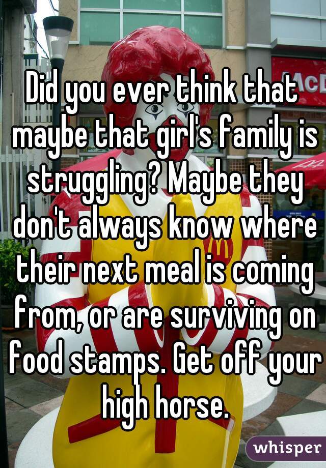 Did you ever think that maybe that girl's family is struggling? Maybe they don't always know where their next meal is coming from, or are surviving on food stamps. Get off your high horse.