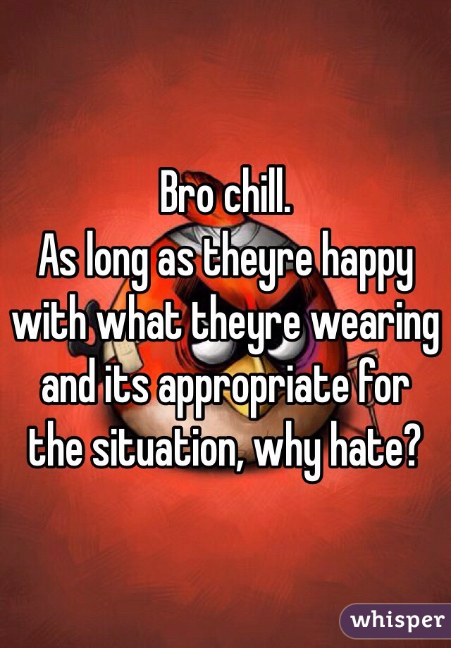 Bro chill. 
As long as theyre happy with what theyre wearing and its appropriate for the situation, why hate?