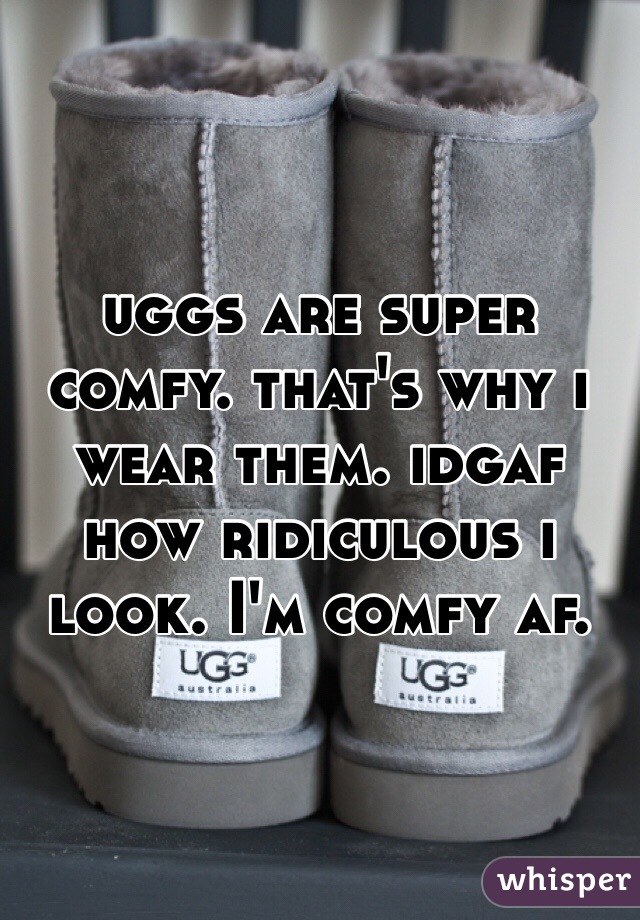 uggs are super comfy. that's why i wear them. idgaf how ridiculous i look. I'm comfy af. 