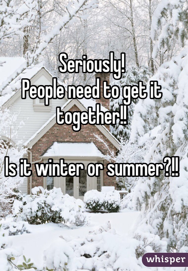 Seriously! 
People need to get it together!! 

Is it winter or summer?!!