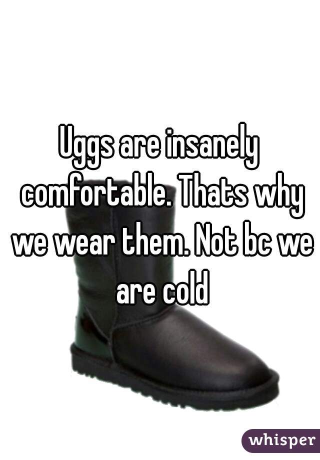 Uggs are insanely comfortable. Thats why we wear them. Not bc we are cold