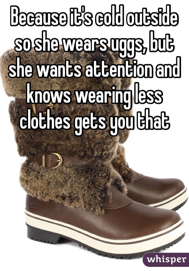 Because it's cold outside so she wears uggs, but she wants attention and knows wearing less clothes gets you that