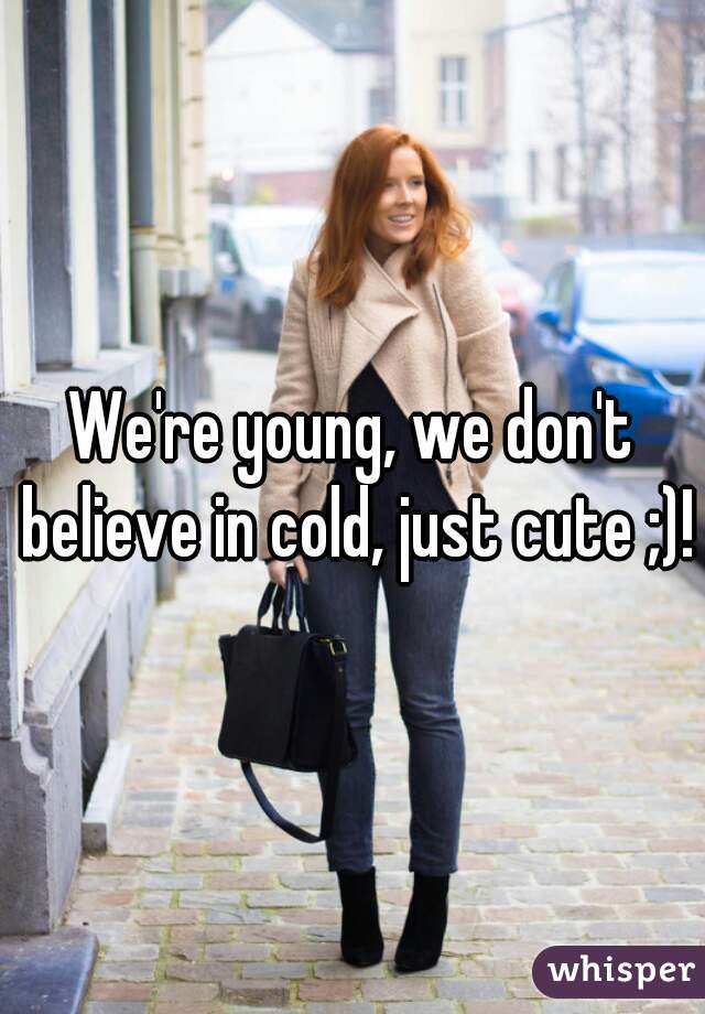 We're young, we don't believe in cold, just cute ;)!