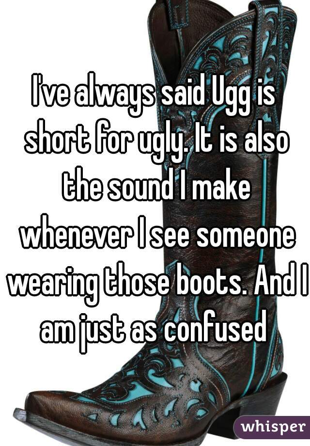 I've always said Ugg is short for ugly. It is also the sound I make whenever I see someone wearing those boots. And I am just as confused 