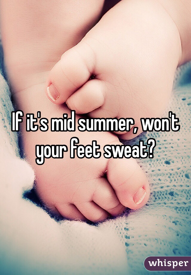 If it's mid summer, won't your feet sweat?