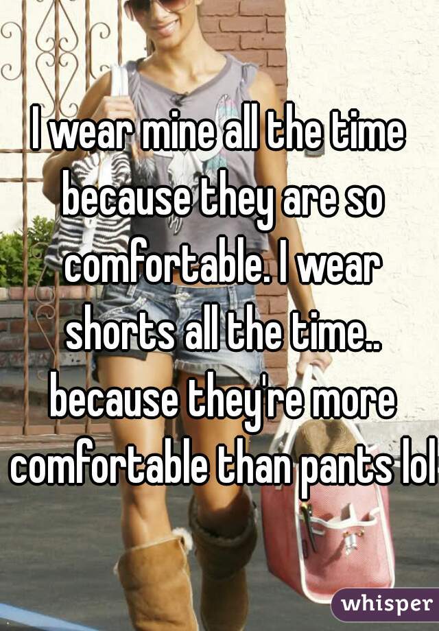 I wear mine all the time because they are so comfortable. I wear shorts all the time.. because they're more comfortable than pants lol