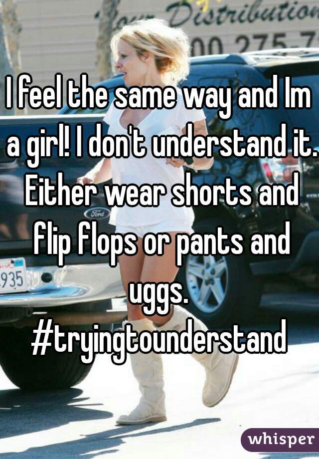 I feel the same way and Im a girl! I don't understand it. Either wear shorts and flip flops or pants and uggs. 
#tryingtounderstand