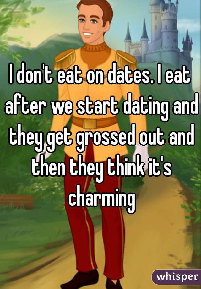 I don't eat on dates. I eat after we start dating and they get grossed out and then they think it's charming