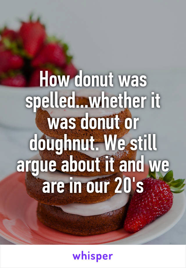 How donut was spelled...whether it was donut or doughnut. We still argue about it and we are in our 20's
