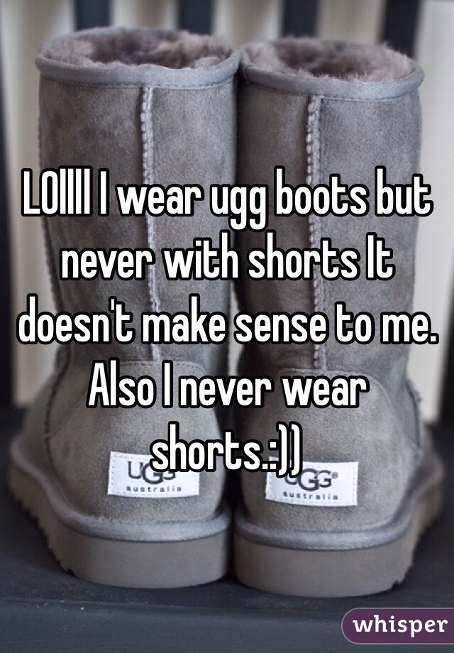 LOllll I wear ugg boots but never with shorts It doesn't make sense to me. 
Also I never wear shorts.:))