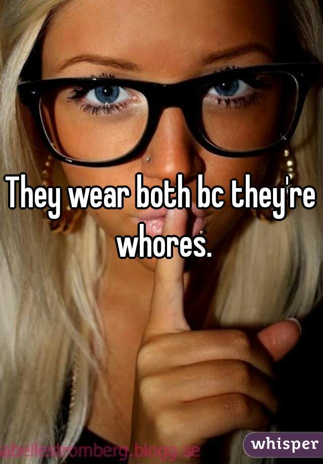 They wear both bc they're whores.