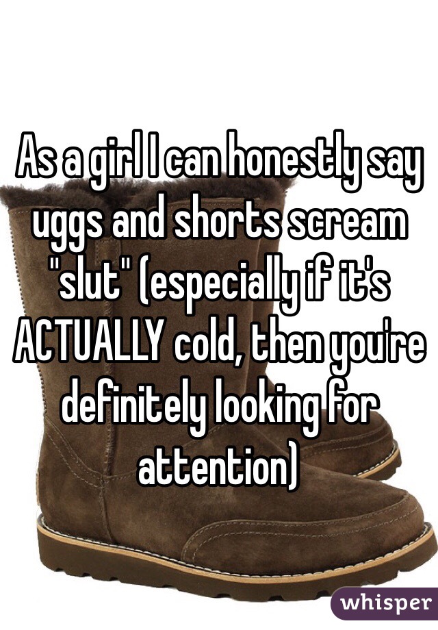 As a girl I can honestly say uggs and shorts scream "slut" (especially if it's ACTUALLY cold, then you're definitely looking for attention)