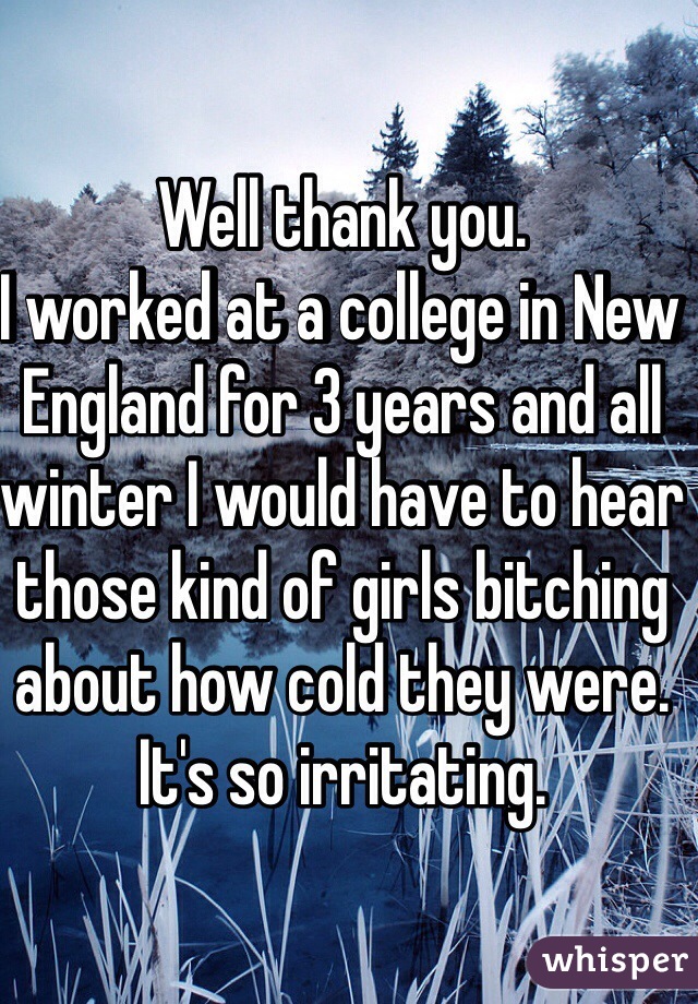 Well thank you. 
I worked at a college in New England for 3 years and all winter I would have to hear those kind of girls bitching about how cold they were. 
It's so irritating. 