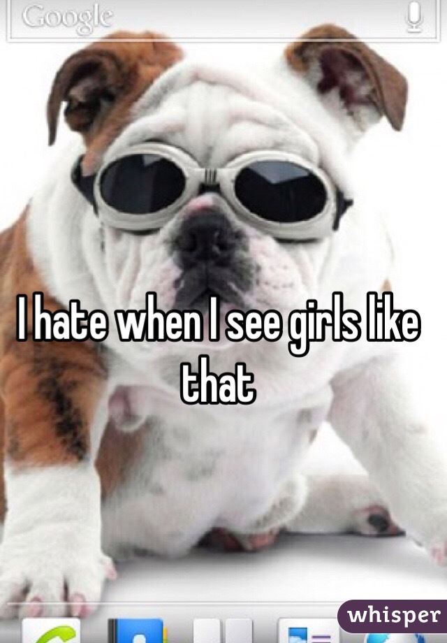 I hate when I see girls like that