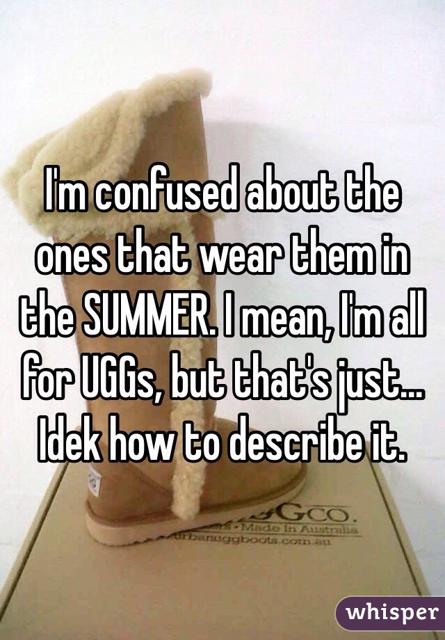 I'm confused about the ones that wear them in the SUMMER. I mean, I'm all for UGGs, but that's just... Idek how to describe it.