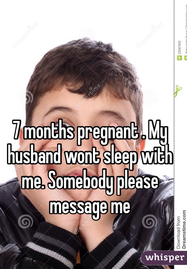 7 months pregnant . My husband wont sleep with me. Somebody please message me