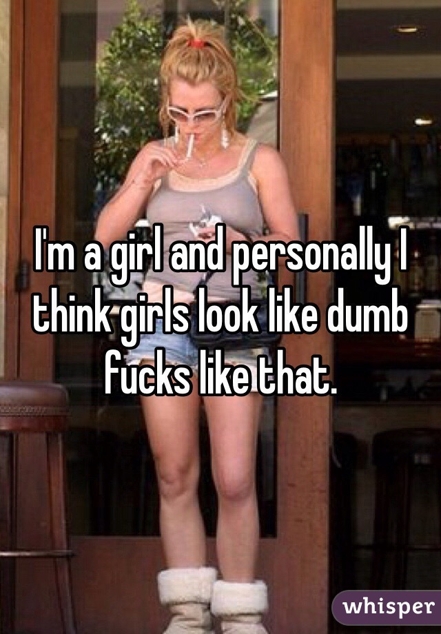 I'm a girl and personally I think girls look like dumb fucks like that.