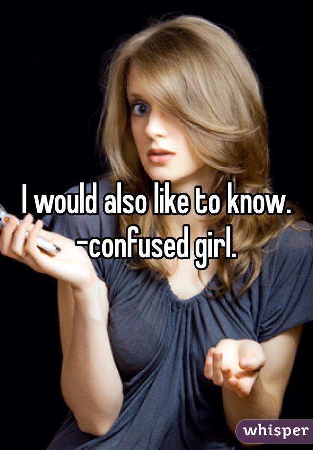 I would also like to know. 
-confused girl. 