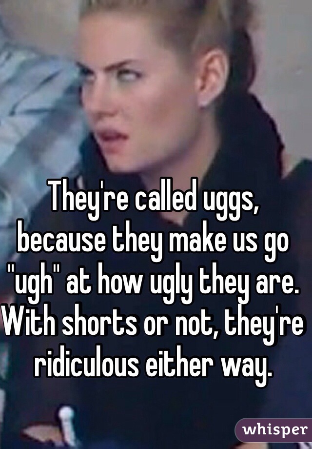 They're called uggs, because they make us go "ugh" at how ugly they are. 
With shorts or not, they're ridiculous either way. 