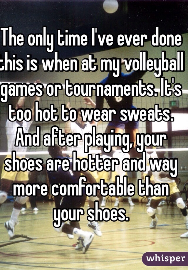 The only time I've ever done this is when at my volleyball games or tournaments. It's too hot to wear sweats. And after playing, your shoes are hotter and way more comfortable than your shoes.