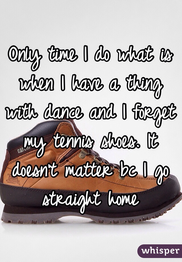 Only time I do what is when I have a thing with dance and I forget my tennis shoes. It doesn't matter bc I go straight home
