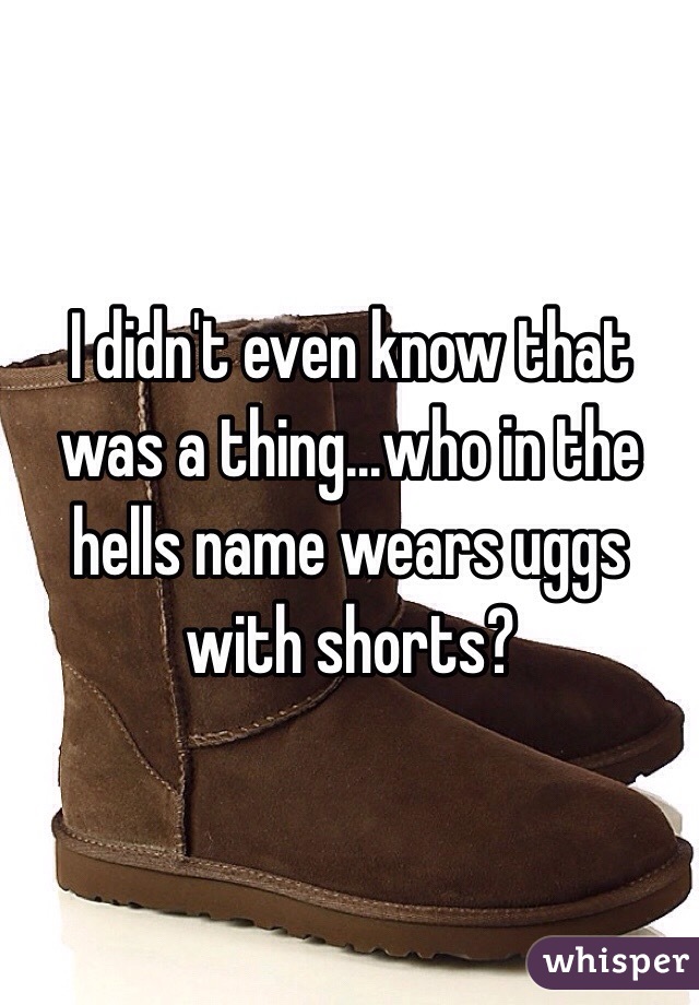 I didn't even know that was a thing...who in the hells name wears uggs with shorts?