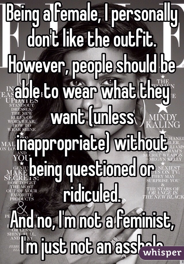 Being a female, I personally don't like the outfit. However, people should be able to wear what they want (unless inappropriate) without being questioned or ridiculed.
And no, I'm not a feminist, I'm just not an asshole