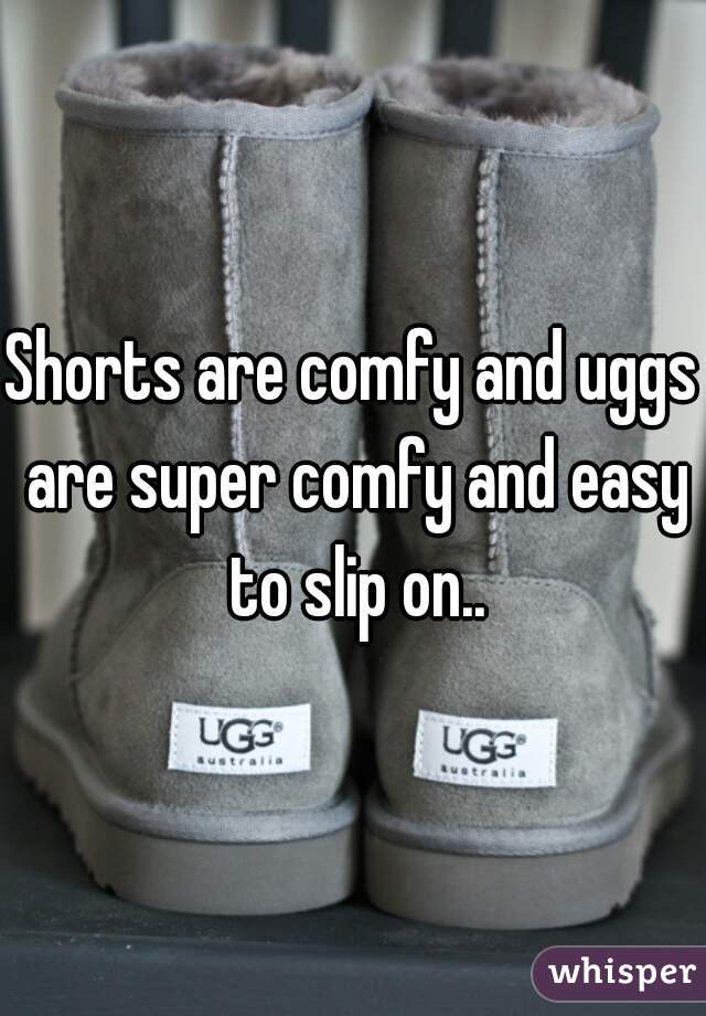 Shorts are comfy and uggs are super comfy and easy to slip on..