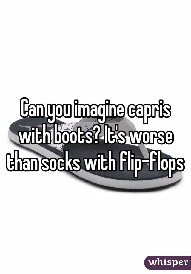 Can you imagine capris with boots? It's worse than socks with flip-flops 