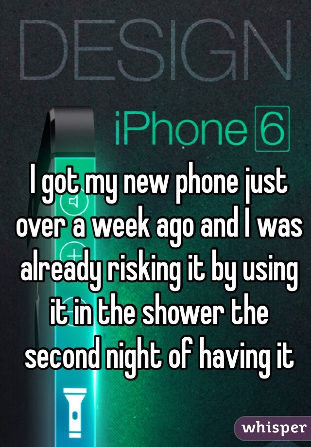 I got my new phone just over a week ago and I was already risking it by using it in the shower the second night of having it
