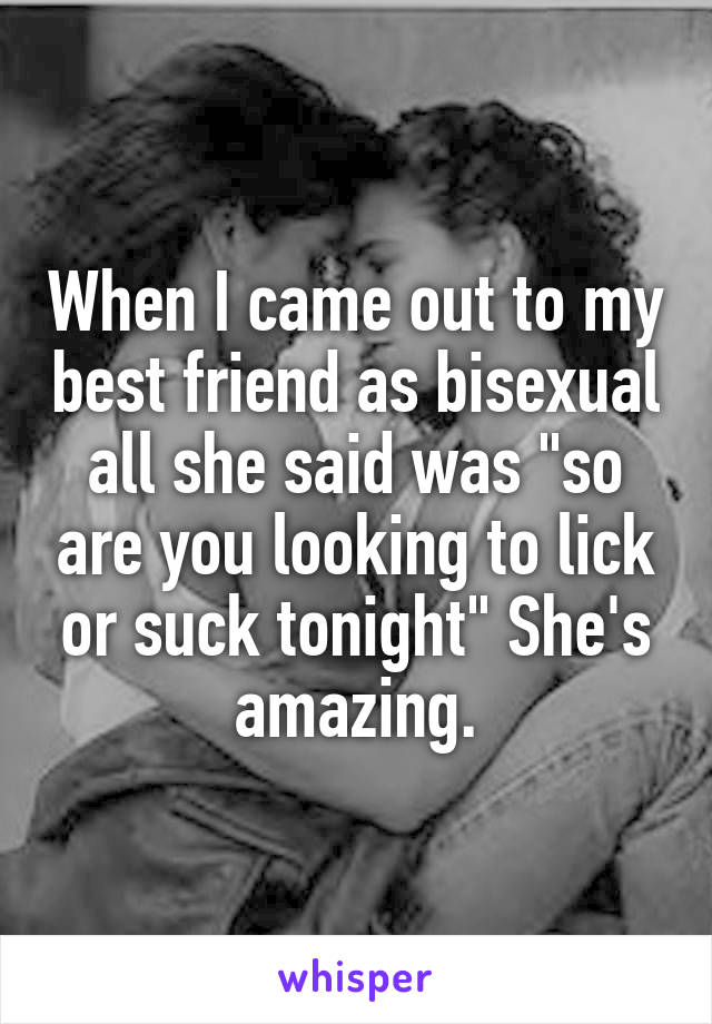 When I came out to my best friend as bisexual all she said was "so are you looking to lick or suck tonight" She's amazing.