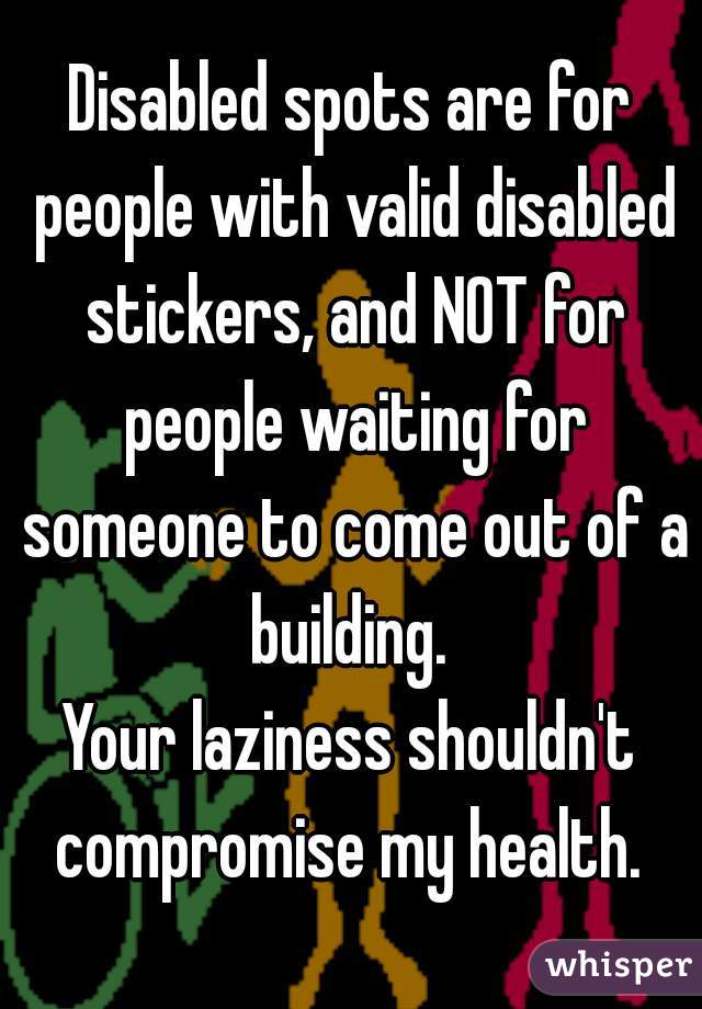 Disabled spots are for people with valid disabled stickers, and NOT for people waiting for someone to come out of a building. 
Your laziness shouldn't compromise my health. 