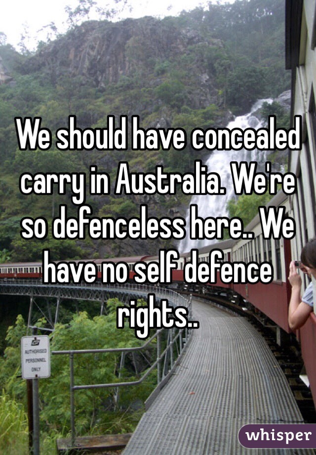 We should have concealed carry in Australia. We're so defenceless here.. We have no self defence rights..