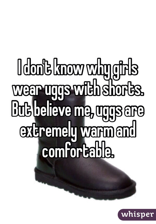 I don't know why girls wear uggs with shorts. But believe me, uggs are extremely warm and comfortable. 