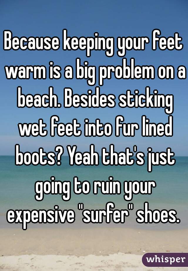 Because keeping your feet warm is a big problem on a beach. Besides sticking wet feet into fur lined boots? Yeah that's just going to ruin your expensive "surfer" shoes. 