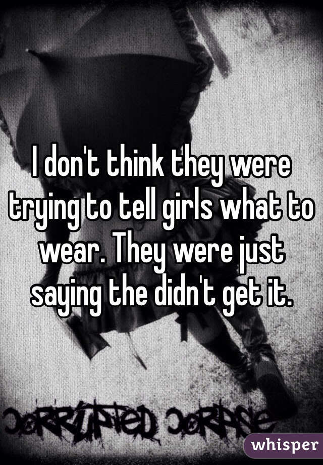 I don't think they were trying to tell girls what to wear. They were just saying the didn't get it. 