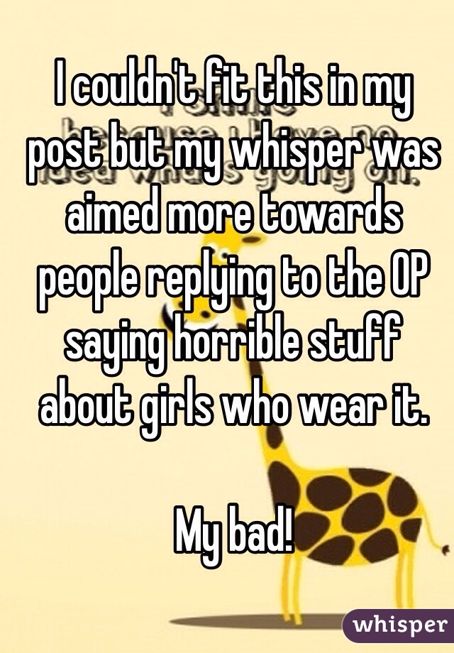 I couldn't fit this in my post but my whisper was aimed more towards people replying to the OP saying horrible stuff about girls who wear it.

My bad!