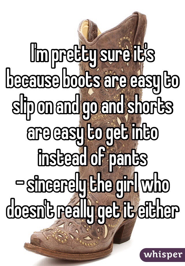 I'm pretty sure it's because boots are easy to slip on and go and shorts are easy to get into instead of pants 
- sincerely the girl who doesn't really get it either 