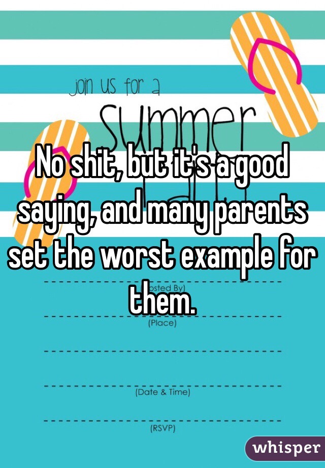 No shit, but it's a good saying, and many parents set the worst example for them. 