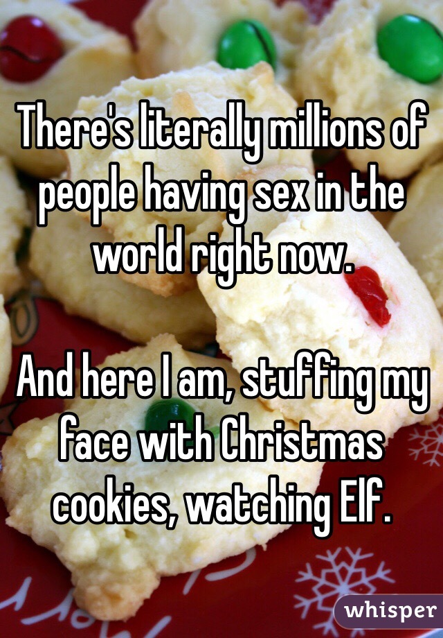 There's literally millions of people having sex in the world right now. 

And here I am, stuffing my face with Christmas cookies, watching Elf. 