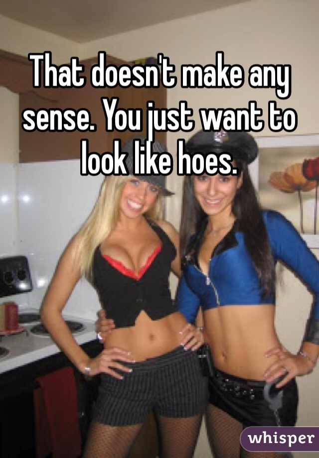 That doesn't make any sense. You just want to look like hoes. 