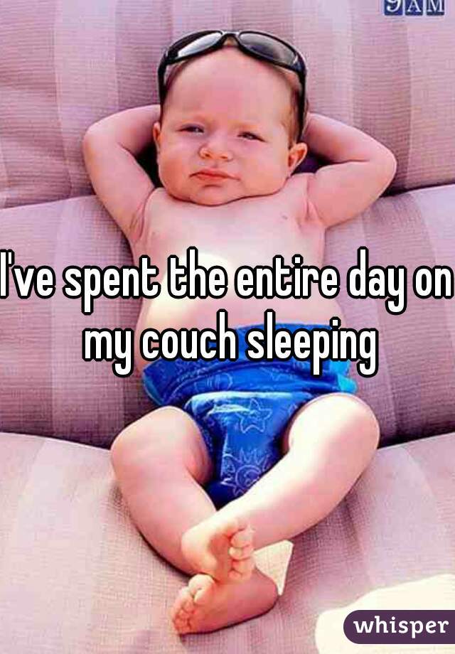 I've spent the entire day on my couch sleeping