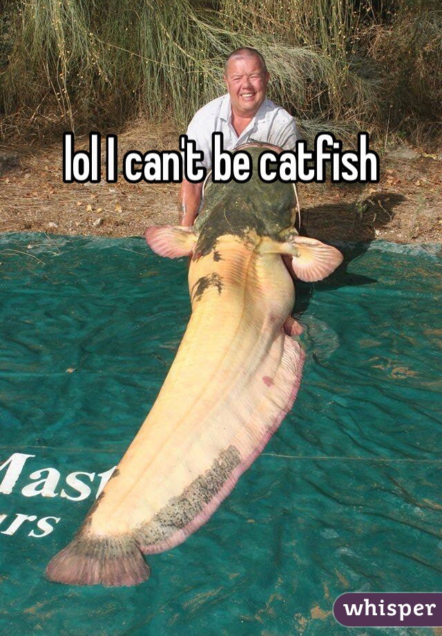 lol I can't be catfish 
