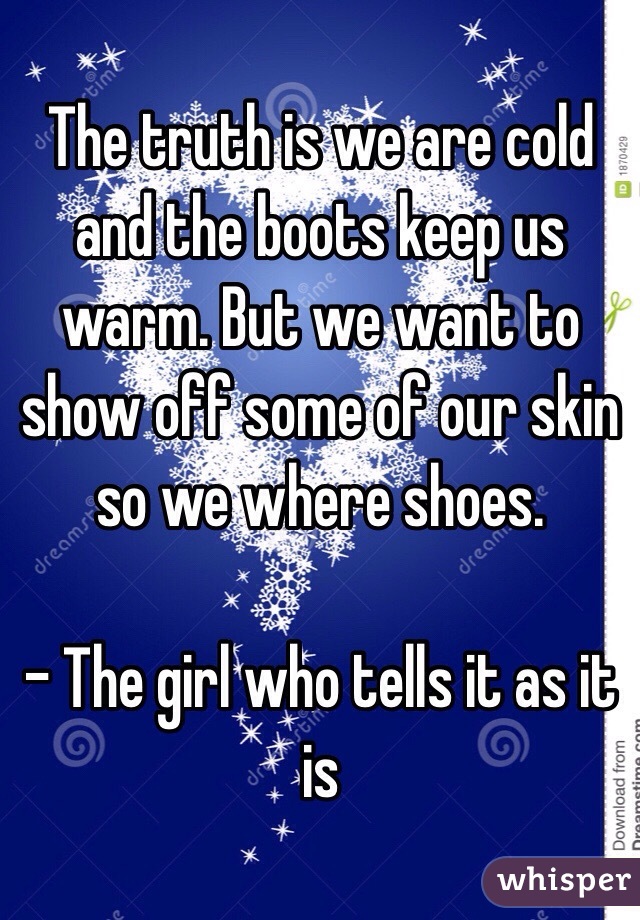 The truth is we are cold and the boots keep us warm. But we want to show off some of our skin so we where shoes.

- The girl who tells it as it is