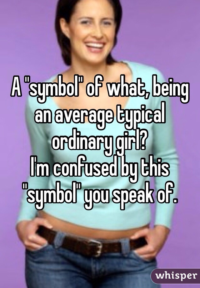 A "symbol" of what, being an average typical ordinary girl?
I'm confused by this "symbol" you speak of. 