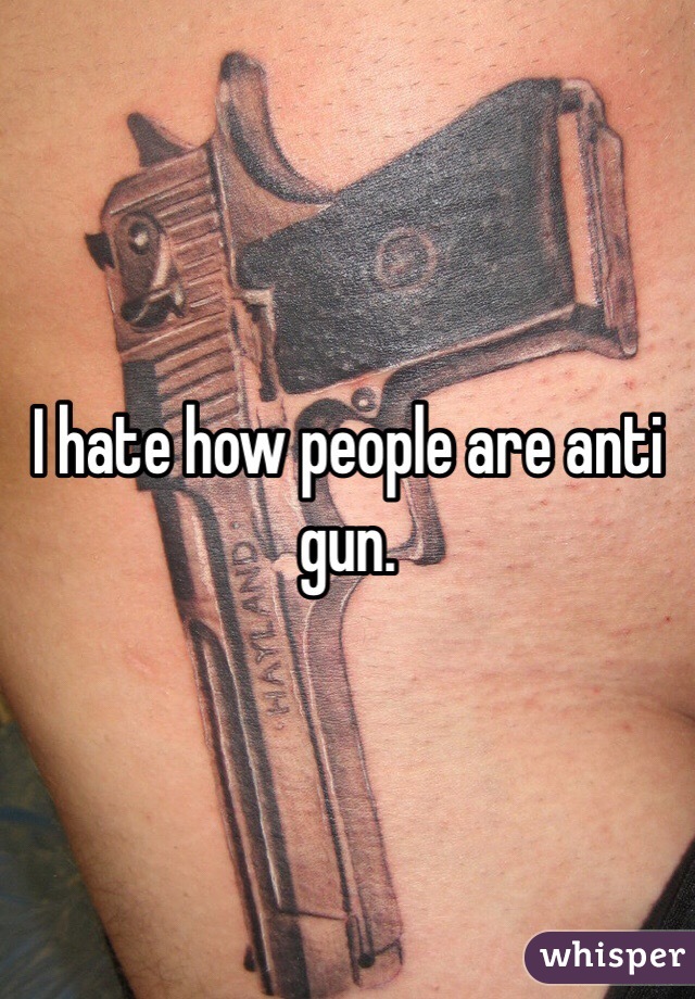 I hate how people are anti gun.