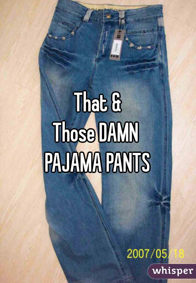 That &
Those DAMN 
PAJAMA PANTS